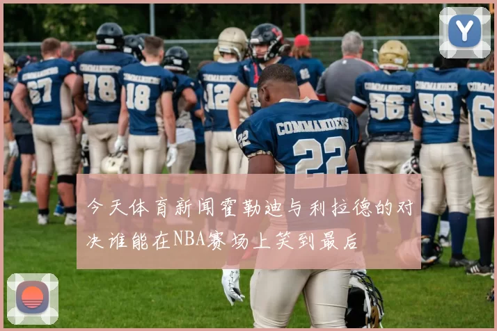 今天体育新闻霍勒迪与利拉德的对决谁能在NBA赛场上笑到最后