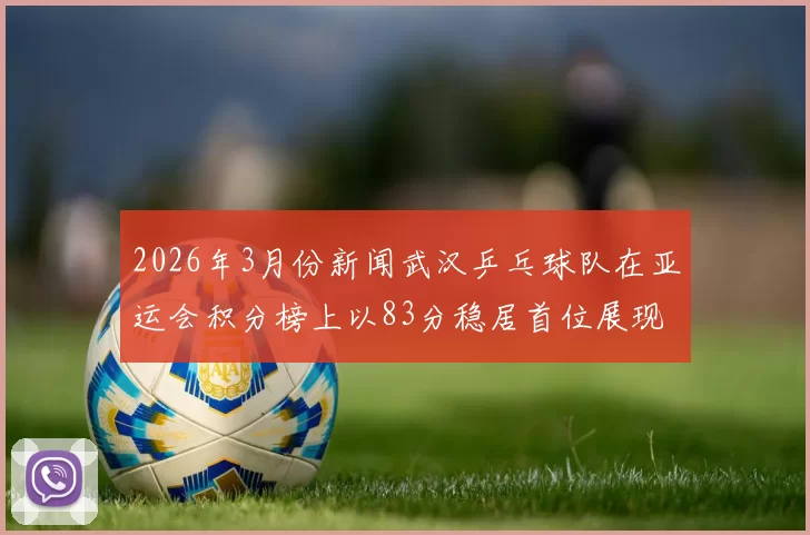 2026年3月份新闻武汉乒乓球队在亚运会积分榜上以83分稳居首位展现强大实力