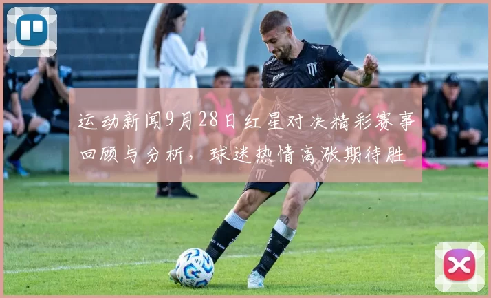 运动新闻9月28日红星对决精彩赛事回顾与分析，球迷热情高涨期待胜利