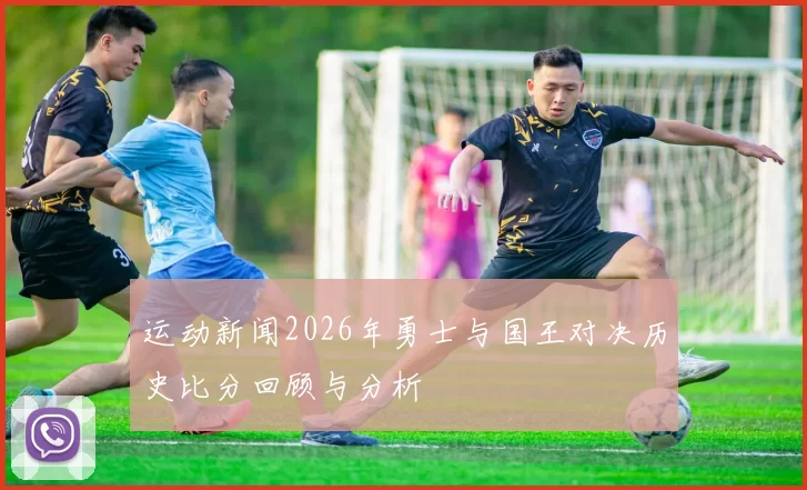 运动新闻2026年勇士与国王对决历史比分回顾与分析