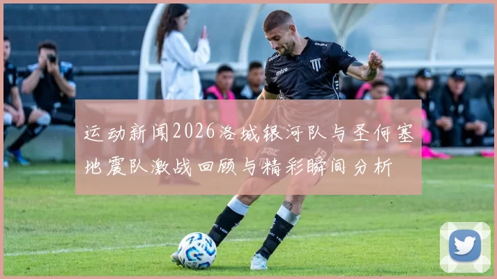 运动新闻2026洛城银河队与圣何塞地震队激战回顾与精彩瞬间分析